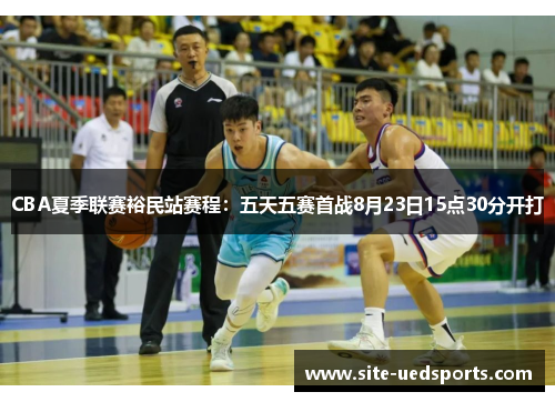 CBA夏季联赛裕民站赛程：五天五赛首战8月23日15点30分开打