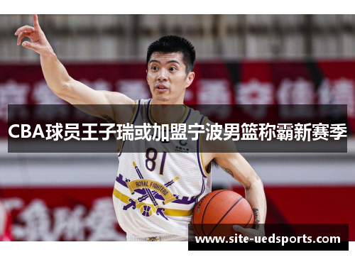 CBA球员王子瑞或加盟宁波男篮称霸新赛季