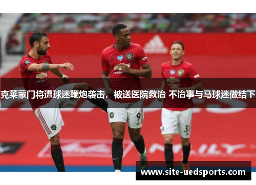 克莱蒙门将遭球迷鞭炮袭击，被送医院救治 不治事与马球迷做结下