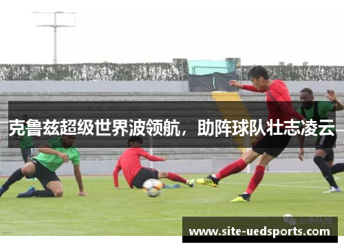 克鲁兹超级世界波领航，助阵球队壮志凌云