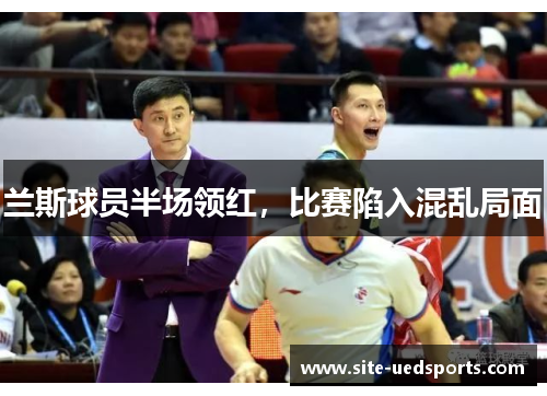 兰斯球员半场领红，比赛陷入混乱局面
