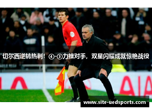 切尔西逆转热刺！④-③力挫对手，双星闪耀成就惊艳战役