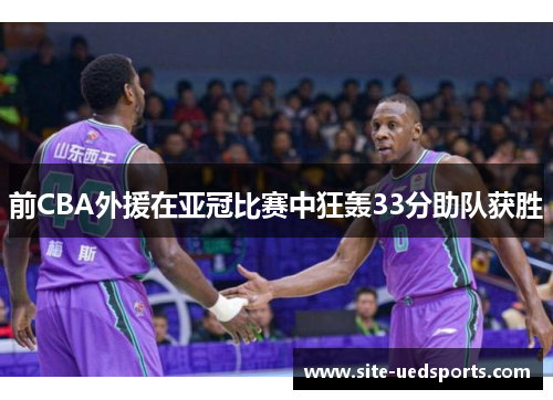 前CBA外援在亚冠比赛中狂轰33分助队获胜