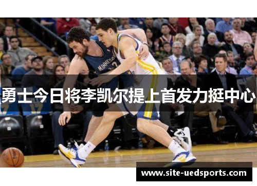 勇士今日将李凯尔提上首发力挺中心