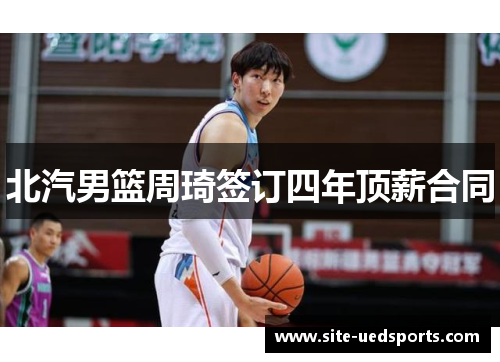 北汽男篮周琦签订四年顶薪合同