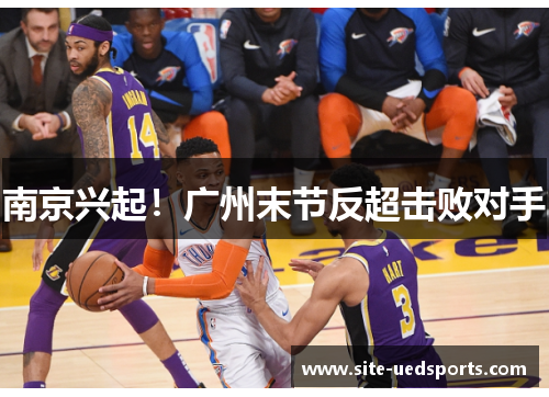 南京兴起！广州末节反超击败对手