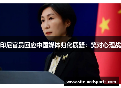 印尼官员回应中国媒体归化质疑：笑对心理战