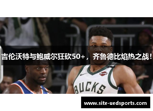 吉伦沃特与鲍威尔狂砍50+，齐鲁德比焰热之战！