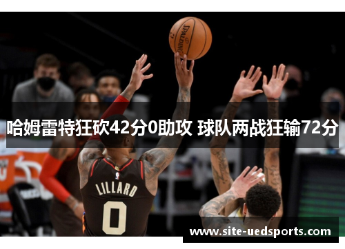 哈姆雷特狂砍42分0助攻 球队两战狂输72分