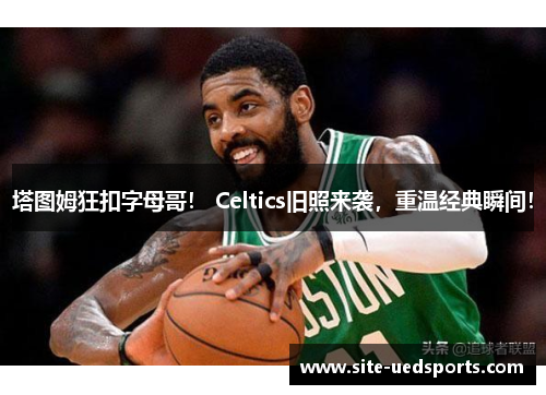 塔图姆狂扣字母哥！ Celtics旧照来袭，重温经典瞬间！