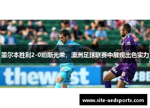 墨尔本胜利2-0珀斯光荣，澳洲足球联赛中展现出色实力