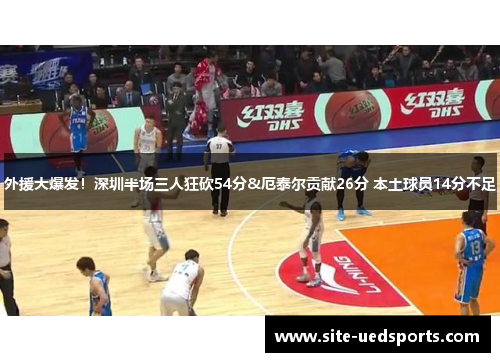 外援大爆发！深圳半场三人狂砍54分&厄泰尔贡献26分 本土球员14分不足