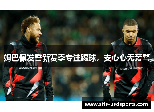 姆巴佩发誓新赛季专注踢球，安心心无旁骛