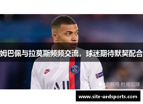 姆巴佩与拉莫斯频频交流，球迷期待默契配合
