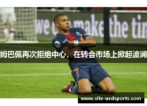 姆巴佩再次拒绝中心，在转会市场上掀起波澜