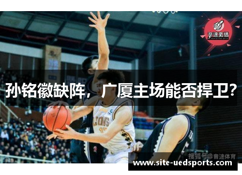 孙铭徽缺阵，广厦主场能否捍卫？