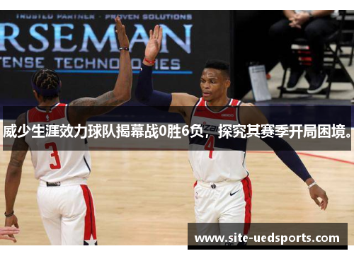 威少生涯效力球队揭幕战0胜6负，探究其赛季开局困境。
