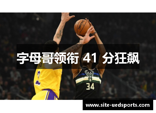 字母哥领衔 41 分狂飙