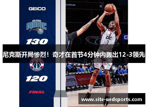 尼克斯开局惨烈！奇才在首节4分钟内轰出12-3领先