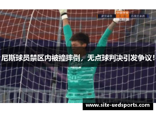 尼斯球员禁区内被撞摔倒，无点球判决引发争议！