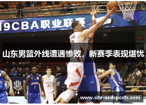 山东男篮外线遭遇惨败，新赛季表现堪忧