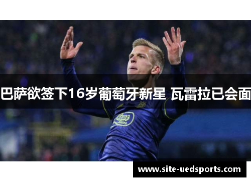 巴萨欲签下16岁葡萄牙新星 瓦雷拉已会面