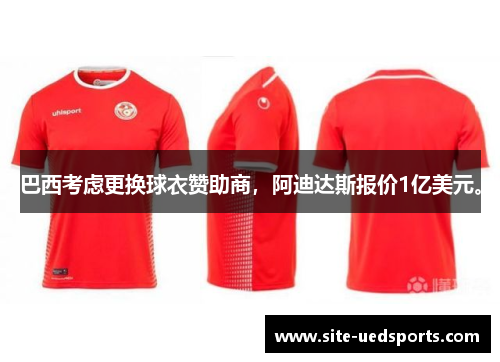 巴西考虑更换球衣赞助商，阿迪达斯报价1亿美元。