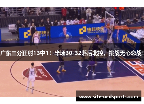 广东三分狂射13中1！半场30-32落后北控，挑战无心恋战！