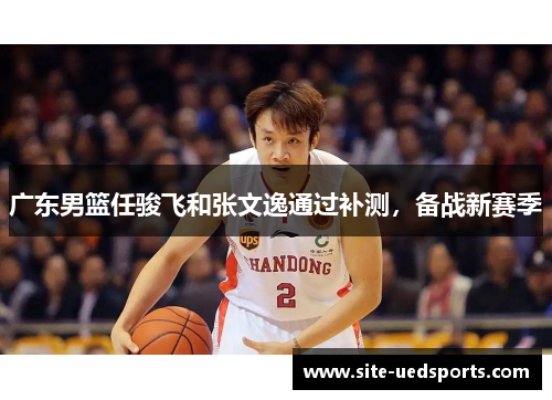 广东男篮任骏飞和张文逸通过补测，备战新赛季
